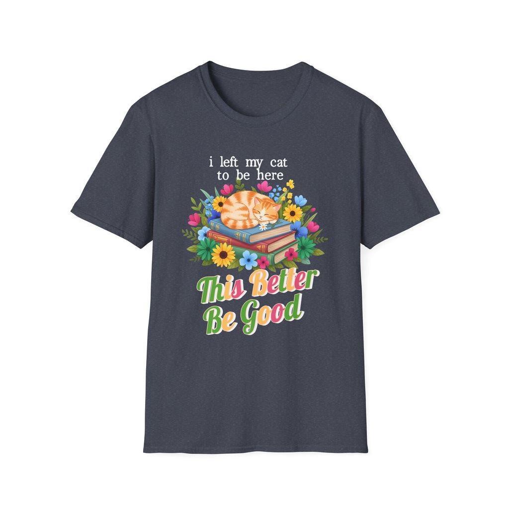 I Left My Cat to be Here This Better Be Good T-Shirt