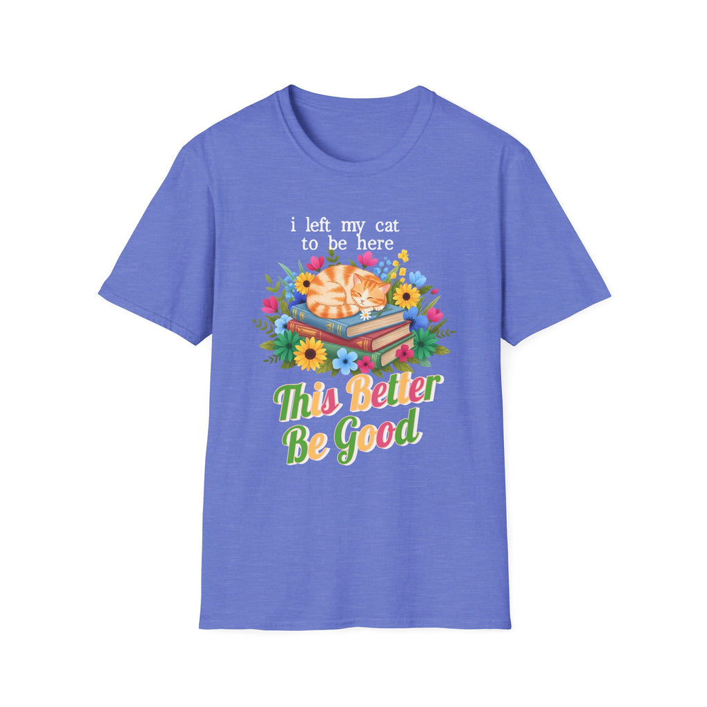 I Left My Cat to be Here This Better Be Good T-Shirt